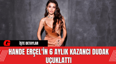 Hande Erçel'in 6 Aylık Kazancı Dudak Uçuklattı