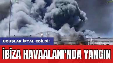 İbiza Havaalanı'nda yangın: Uçuşlar iptal edildi!