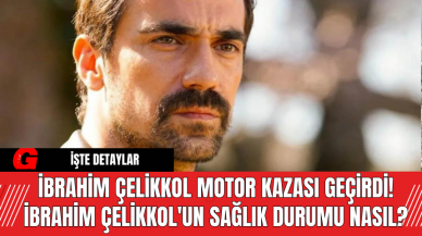 İbrahim Çelikkol Motor Kazası Geçirdi! İbrahim Çelikkol'un sağlık Durumu Nasıl?