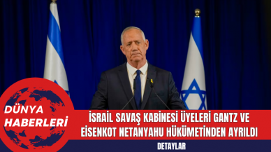 İsrail Savaş Kabinesi Üyeleri Gantz ve Eisenkot Netanyahu Hükümetinden Ayrıldı