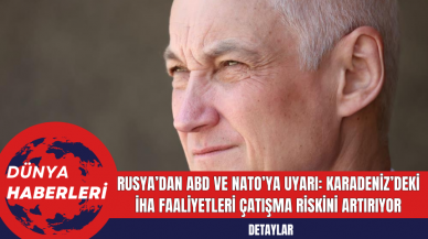 Rusya’dan ABD ve NATO’ya Uyarı: Karadeniz’deki İHA Faaliyetleri Çatışma Riskini Artırıyor