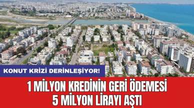 Konut krizi derinleşiyor! 1 milyon kredinin geri ödemesi 5 milyon lirayı aştı