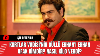 Kurtlar Vadisi’nin Güllü Erhan'ı Erhan Ufak Kimdir? Nasıl Kilo Verdi?