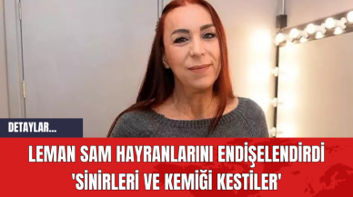 Leman Sam Hayranlarını Endişelendirdi: 'Sinirleri ve Kemiği Kestiler'