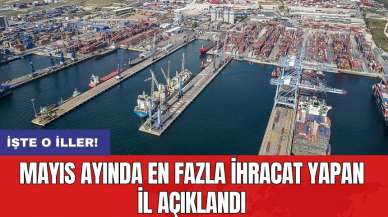 Mayıs ayında en fazla ihracat yapan il açıklandı