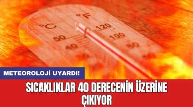 Meteoroloji uyardı! Sıcaklıklar 40 derecenin üzerine çıkıyor