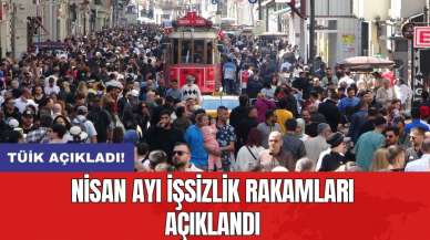 TÜİK açıkladı! Nisan ayı işsizlik rakamları açıklandı