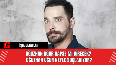 Oğuzhan Uğur Hapse Mi Girecek? Oğuzhan Uğur Neyle Suçlanıyor?