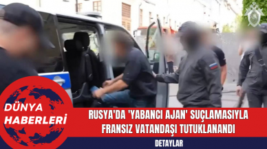 Rusya'da 'Yabancı Ajan' Suçlamasıyla Fransız Vatandaşı Tutuklanandı