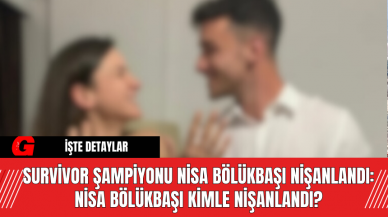 Survivor Şampiyonu Nisa Bölükbaşı Nişanlandı: Nisa Bölükbaşı Kimle Nişanlandı?