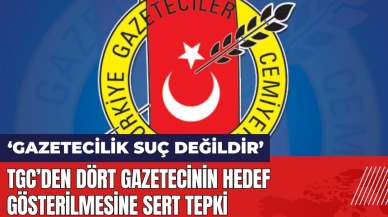 TGC'den dört gazetecinin hedef gösterilmesine tepki: Gazetecilik suç değildir