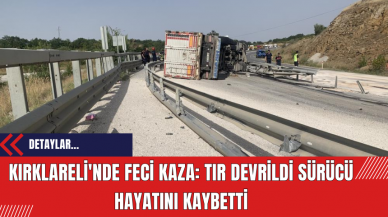 Kırklareli'nde Feci Kaza: Tır Devrildi Sürücü Hayatını Kaybetti