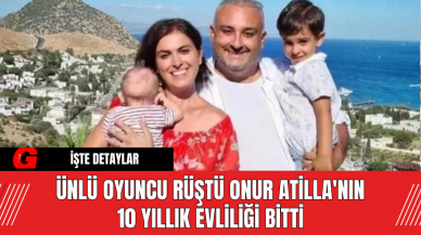 Ünlü Oyuncu Rüştü Onur Atilla'nın 10 Yıllık Evliliği Bitti