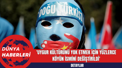 'Uygur kültürünü yok etmek için yüzlerce köyün ismi değiştirildi'