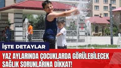 Yaz aylarında çocuklarda görülebilecek sağlık sorunlarına dikkat!