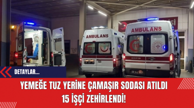 Yemeğe tuz yerine çamaşır sodası atıldı 15 işçi zehirlendi!