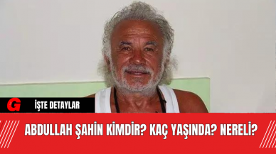 Abdullah Şahin Kimdir? Kaç Yaşında? Nereli?