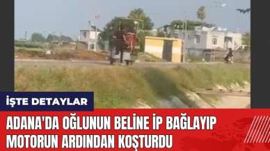 Adana'da oğlunun beline ip bağlayıp motorun ardından koşturdu