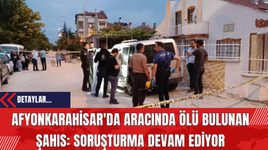 Afyonkarahisar'da Aracında Ölü Bulunan Şahıs: Soruşturma Devam Ediyor