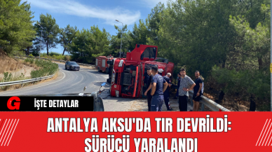 Antalya Aksu'da Tır Devrildi: Sürücü Yaralandı