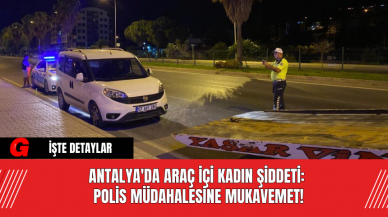 Antalya'da Araç İçi Kadın Şiddeti: Polis Müdahalesine Mukavemet!