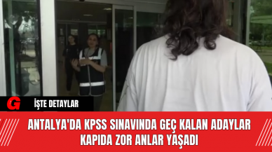 Antalya'da KPSS Sınavında Geç Kalan Adaylar Kapıda Zor Anlar Yaşadı