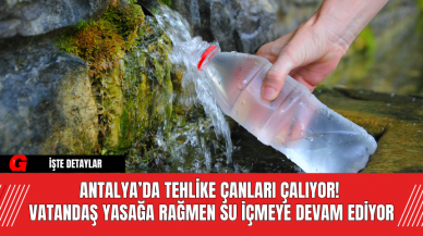 Antalya’da tehlike çanları çalıyor! Vatandaş Yasağa Rağmen Su İçmeye Devam Ediyor