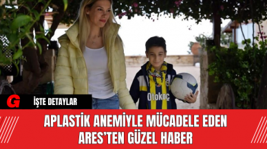 Aplastik Anemiyle Mücadele Eden Ares’ten Güzel Haber