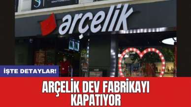 Arçelik dev fabrikayı kapatıyor