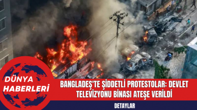 Bangladeş'te Şiddetli Protestolar: Devlet Televizyonu Binası Ateşe Verildi