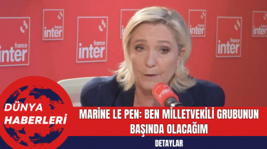 Marine Le Pen: Ben Milletvekili Grubunun Başında Olacağım