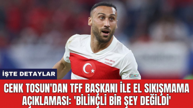 Cenk Tosun'dan TFF Başkanı ile el sıkışmama açıklaması: 'Bilinçli bir şey değildi'