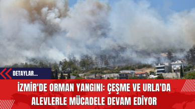 İzmir'de Orman Yangını: Çeşme ve Urla'da Alevlerle Mücadele Devam Ediyor