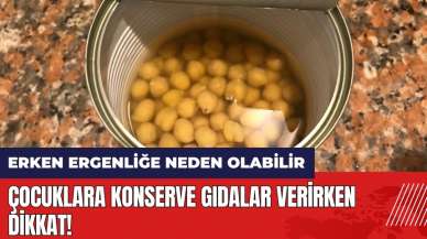 Çocuklara konserve gıdalar verirken dikkat! Erken ergenliğe neden olabilir