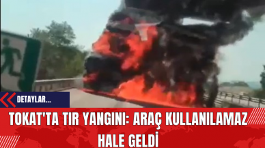 Tokat'ta Tır Yangını: Araç Kullanılamaz Hale Geldi