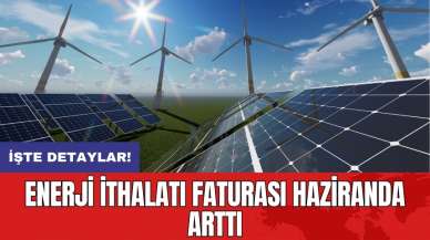 Enerji ithalatı faturası haziranda arttı