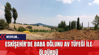 Eskişehir'de Baba Oğlunu Av Tüfeği ile Öld*rdü