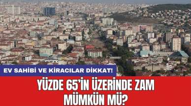 Ev sahibi ve kiracılar dikkat! Yüzde 65’in üzerinde zam mümkün mü?