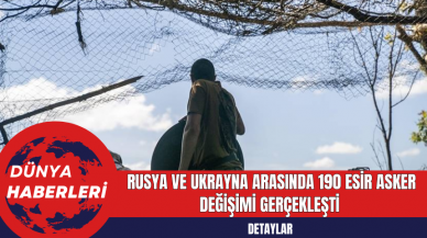 Rusya ve Ukrayna Arasında 190 Esir Asker Değişimi Gerçekleşti