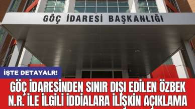 Göç İdaresinden sınır dışı edilen Özbek N.R. ile ilgili iddialara ilişkin açıklama