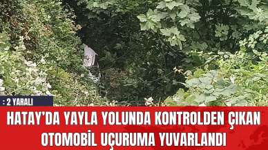 Hatay’da Yayla Yolunda Kontrolden Çıkan Otomobil Uçuruma Yuvarlandı: 2 Yaralı