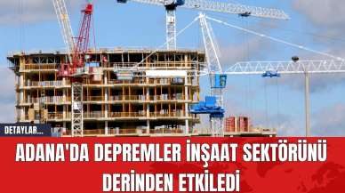 Adana'da Depremler İnşaat Sektörünü Derinden Etkiledi