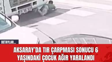 Aksaray’da Tır Çarpması Sonucu 6 Yaşındaki Çocuk Ağır Yaralandı