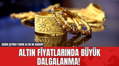 Altın Fiyatlarında Büyük Dalgalanma! Gram Çeyrek Yarım Altın Ne Kadar?