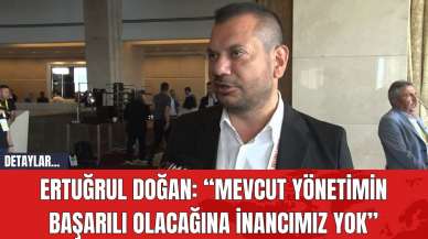 Ertuğrul Doğan: “Mevcut Yönetimin Başarılı Olacağına İnancımız Yok”