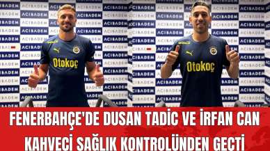 Fenerbahçe'de Dusan Tadic ve İrfan Can Kahveci Sağlık Kontrolünden Geçti