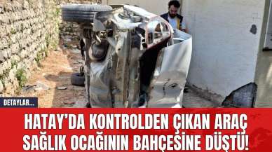 Hatay’da Kontrolden Çıkan Araç Sağlık Ocağının Bahçesine Düştü!