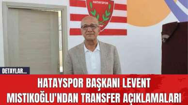 Hatayspor Başkanı Levent Mıstıkoğlu'ndan Transfer Açıklamaları