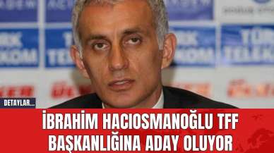 İbrahim Hacıosmanoğlu TFF Başkanlığına Aday Oluyor