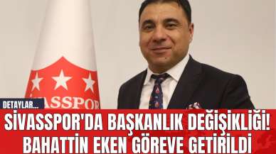 Sivasspor'da Başkanlık Değişikliği! Bahattin Eken Göreve Getirildi